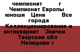 11.1) чемпионат : 1984 г - Чемпионат Европы - юноши › Цена ­ 99 - Все города Коллекционирование и антиквариат » Значки   . Тверская обл.,Нелидово г.